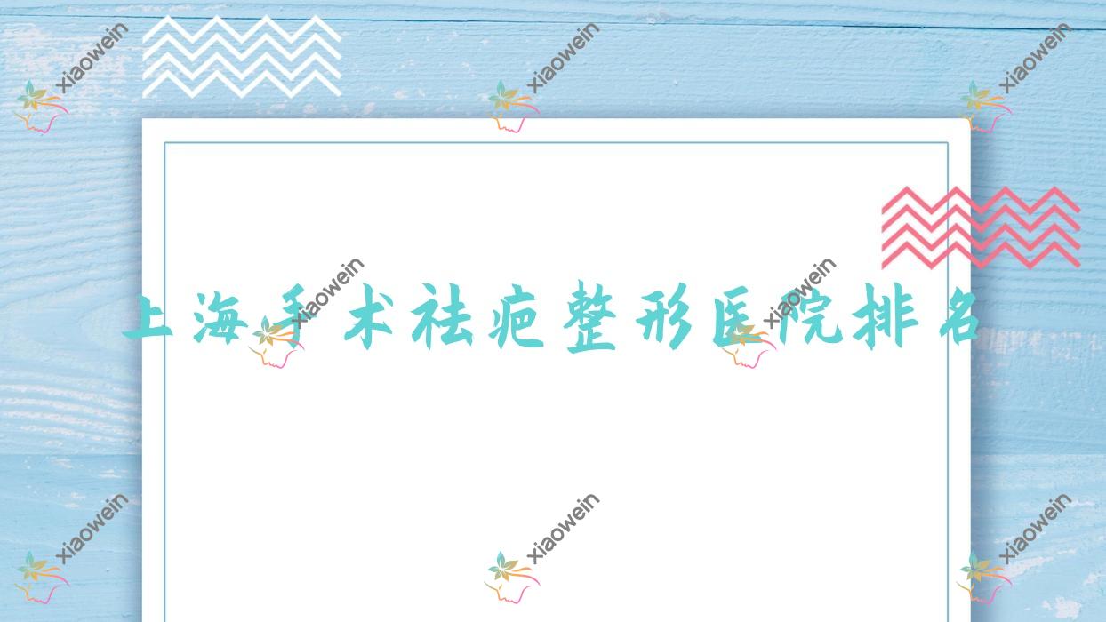 上海手术祛疤医院排名前10:衡山虹妇幼医院科、曼合医院手术祛疤比较好
