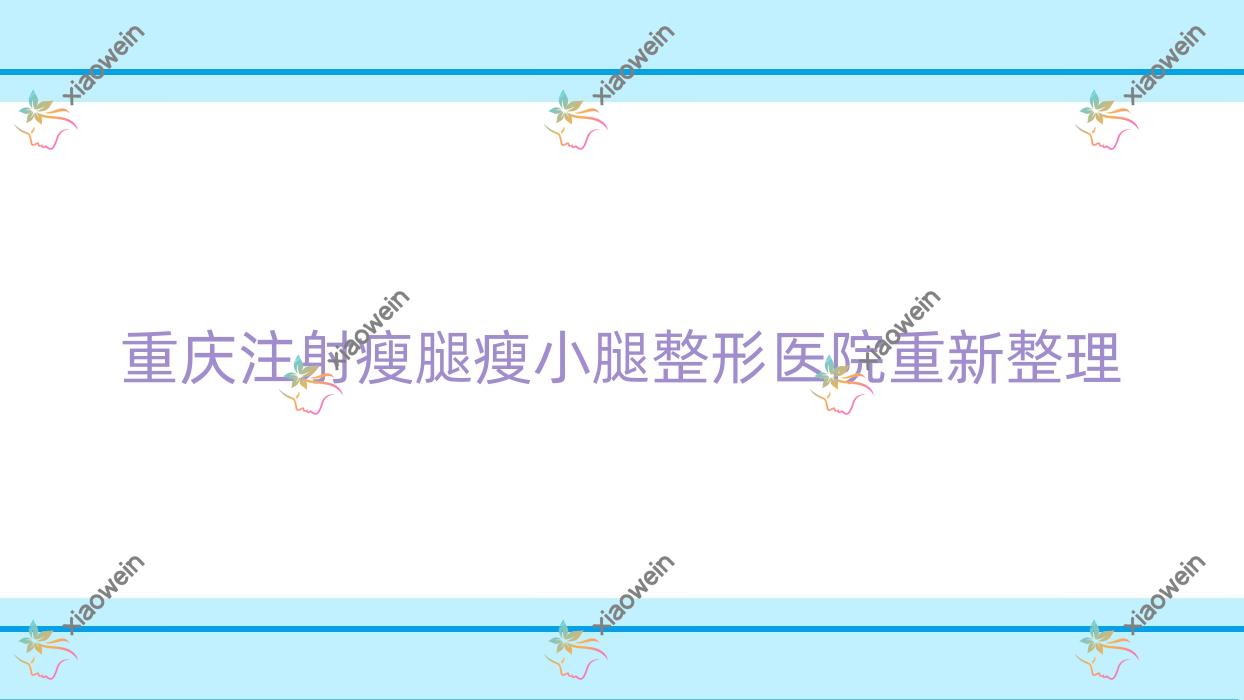 重庆注射瘦腿瘦小腿整形医院重新整理前十评价,总结整理当地这十家被各位尊敬