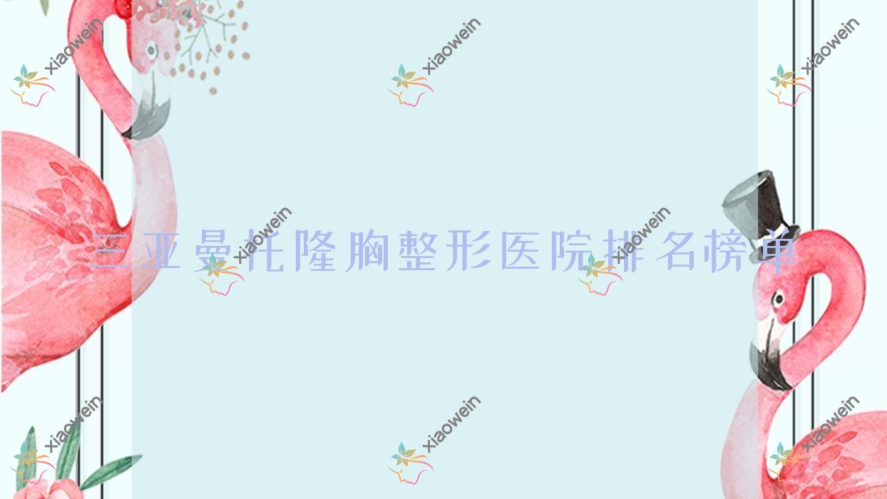 三亚曼托隆胸整形医院排名榜单出炉(刘东阳技术力口碑较高)