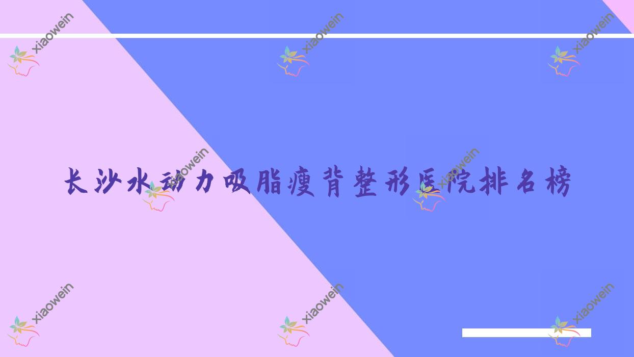 长沙水动力吸脂瘦背整形医院排名榜出炉(申美医院实力声誉很高)