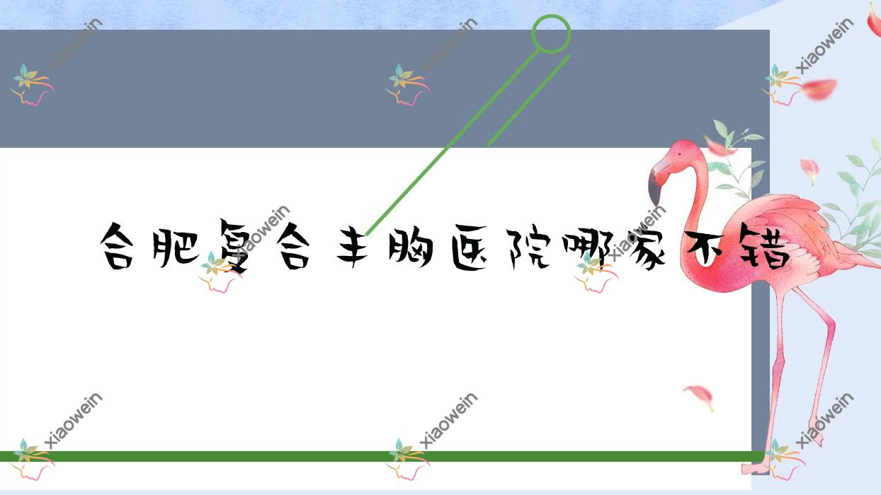 合肥复合丰胸医院哪家不错？做自体脂肪丰胸/产后丰胸的医院有这十家