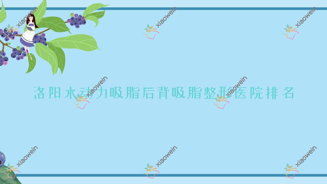 洛阳水动力吸脂后背吸脂医院排名前10:栾川县尚欧、玉妃做水动力吸脂腹部吸脂更好