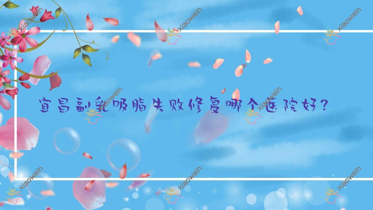 宜昌副乳吸脂失败修复哪个医院好？初见/研多萃熊派美学/熙蒙等这十家技术好