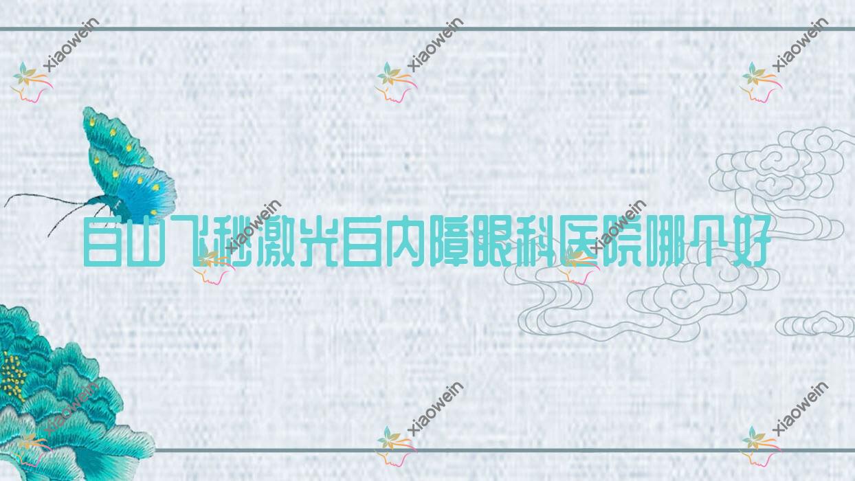 白山飞秒激光白内障医院哪个好？江源区人民医院、康宁医院，另附价格表