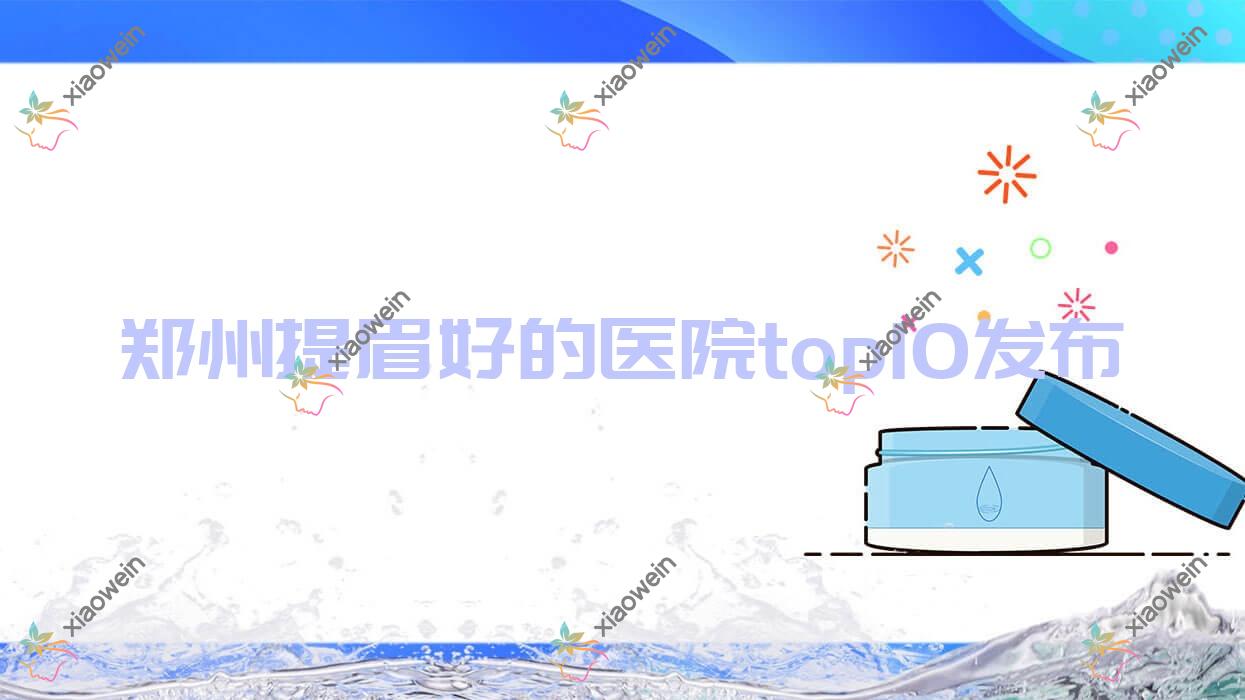 郑州提眉好的医院top10发布:杨丽美颜、名颜医院、博肤等有有名气医生