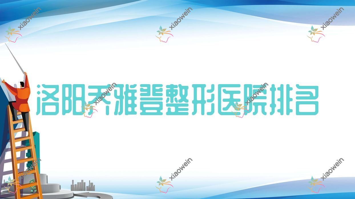 洛阳乔雅登好的医院排名:乔雅登好的正规医院除了缔莱美还有这10家