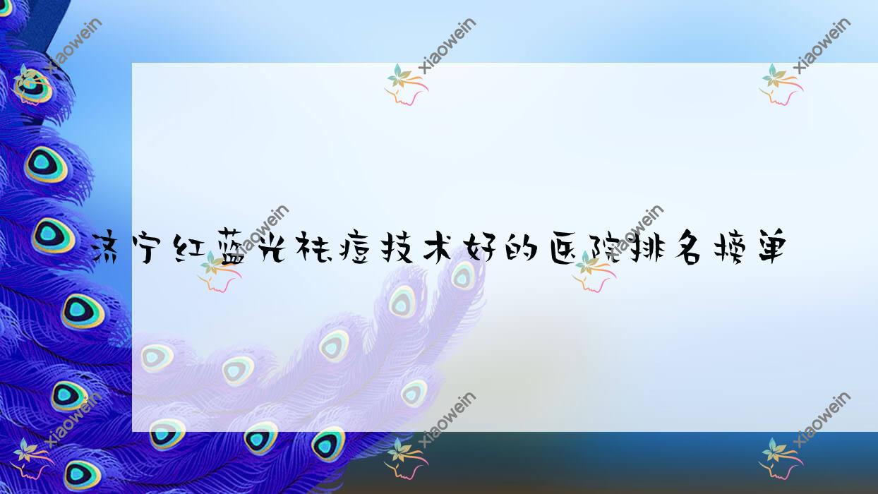 揭秘！济宁红蓝光祛痘技术好的医院排名榜单|前10名详细介绍,有几家是公办