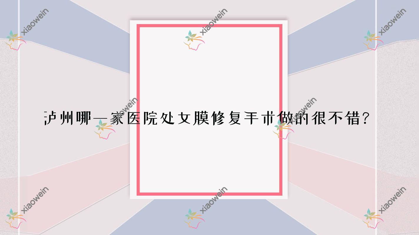 泸州哪一家医院处女膜修复手术做的很不错?新版泸州处女膜修复排行榜TOP十医院公开