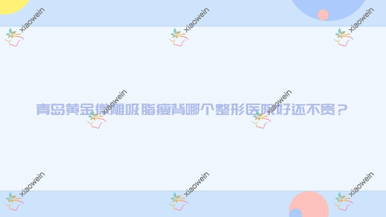 青岛黄金微雕吸脂瘦背哪个医院好还不贵？澳玛星光/美丽岛价格也不贵