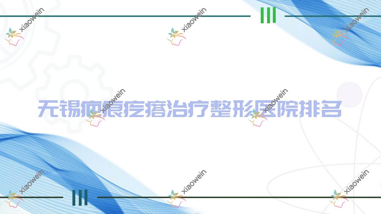 无锡疤痕疙瘩治疗医院排名前10:花柒子、臻美疤痕疙瘩治疗很不错