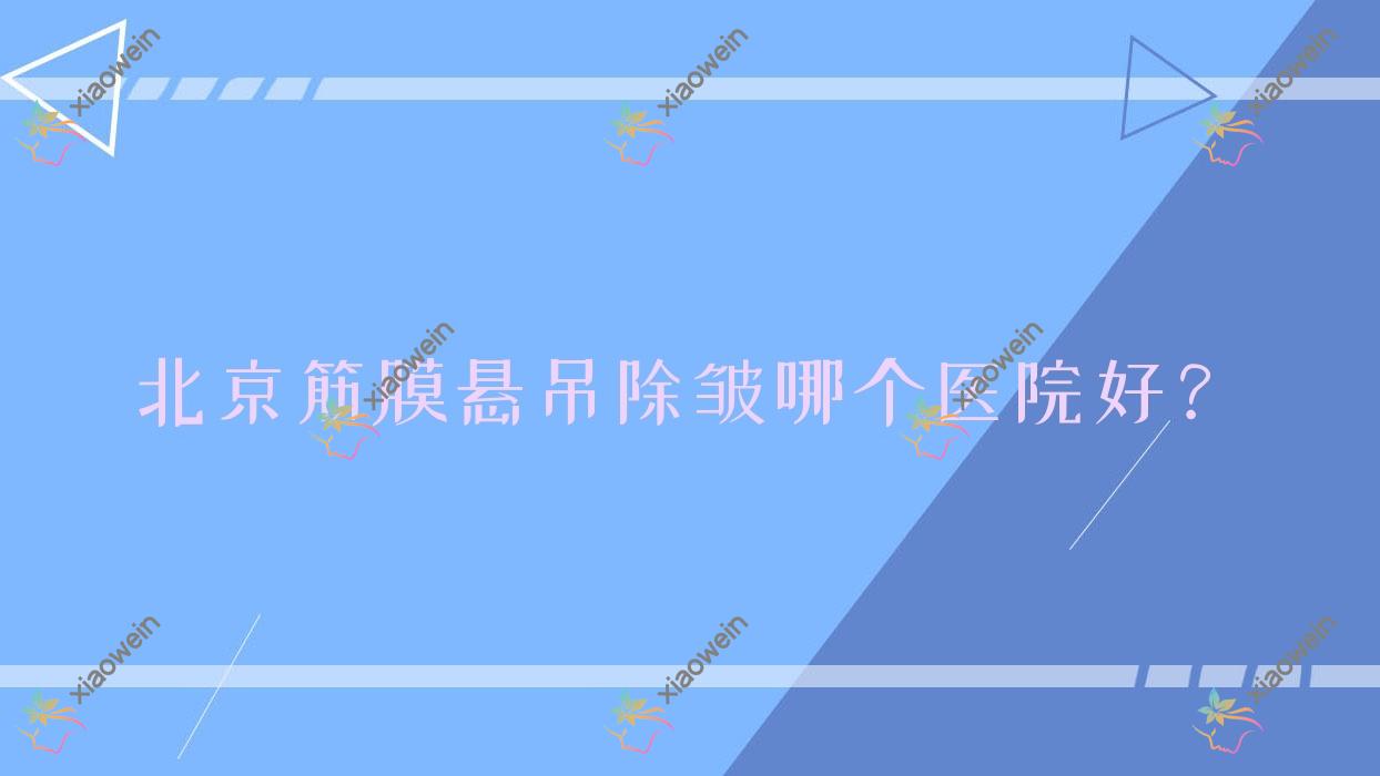 北京筋膜悬吊除皱哪个医院好？美度/爱德安加/斯多乐瑞等这十家技术强