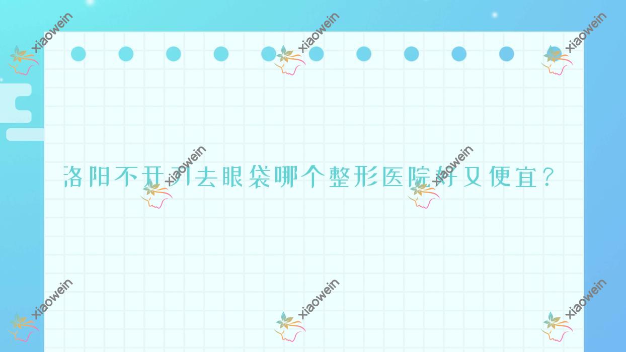 洛阳不开刀去眼袋哪个医院好又便宜？洛小白、美蔻性价比高