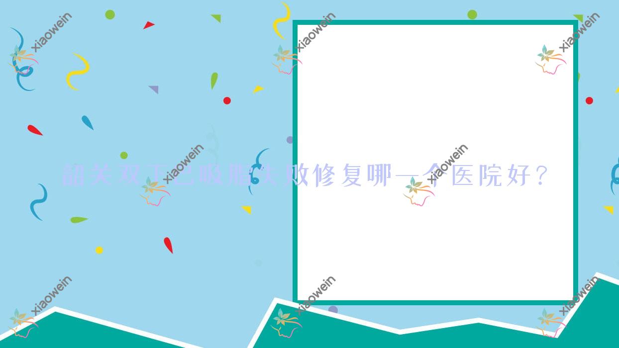 韶关双下巴吸脂失败修复哪一个医院好？2023排行榜:馨辰/觅妍/奢啡等入围！附价目表