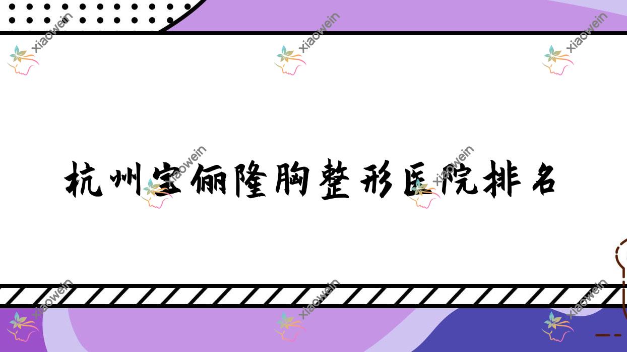 杭州宝俪隆胸好的医院排名:宝俪隆胸好的专业医院除了华美禧善还有这10家