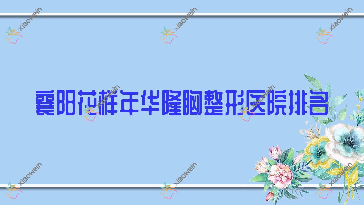 襄阳花样年华隆胸医院排名榜:宝俪隆胸/傲诺拉隆胸和蓓拉隆胸医院推荐
