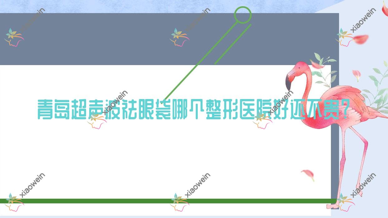 青岛超声波祛眼袋哪个医院好还不贵？初颜轻奢|漂亮宝贝好还便宜