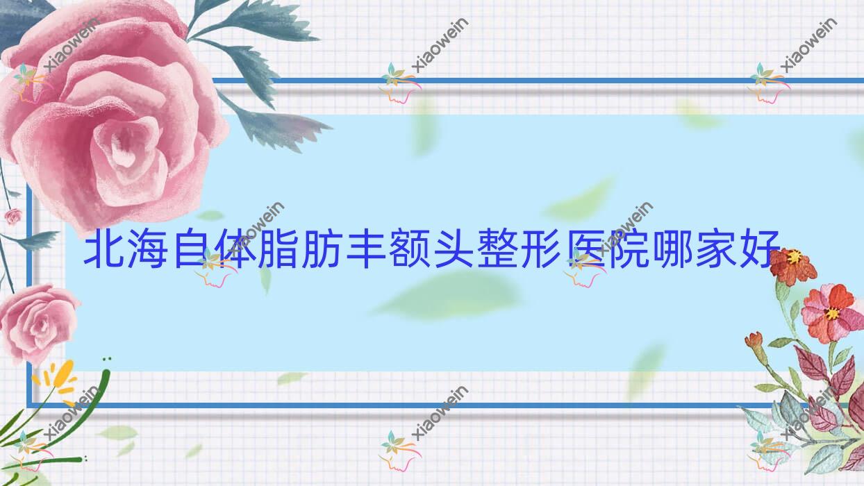 北海自体脂肪丰额头哪里好？价格多少钱？颜兮颜/爱玛莎/熠美500元起