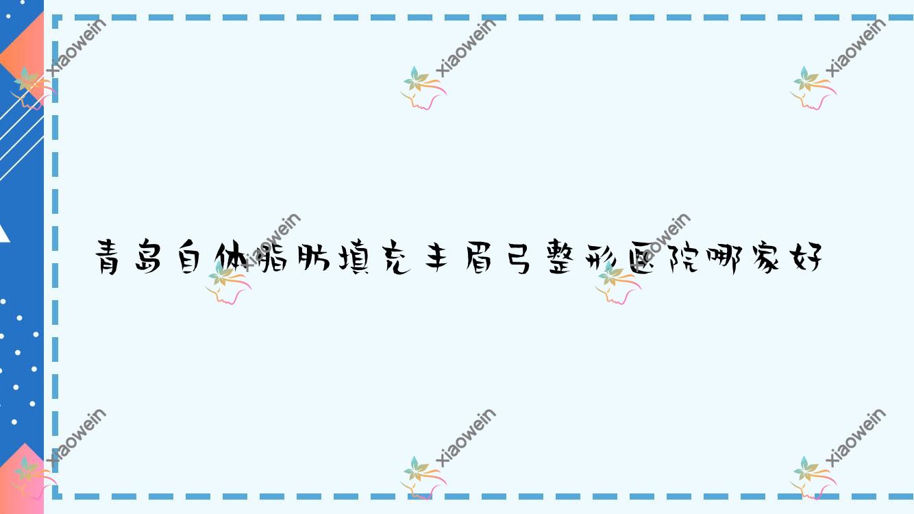 青岛自体脂肪填充丰眉弓哪里好？价格多少钱？知妍美/诺德医学医院/大卫威尔森5200+