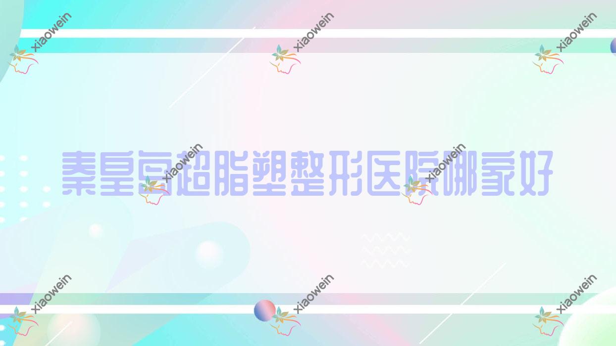 秦皇岛超脂塑哪家好？秦皇岛整形医院排名百合雨|和生|海港友谊医院科