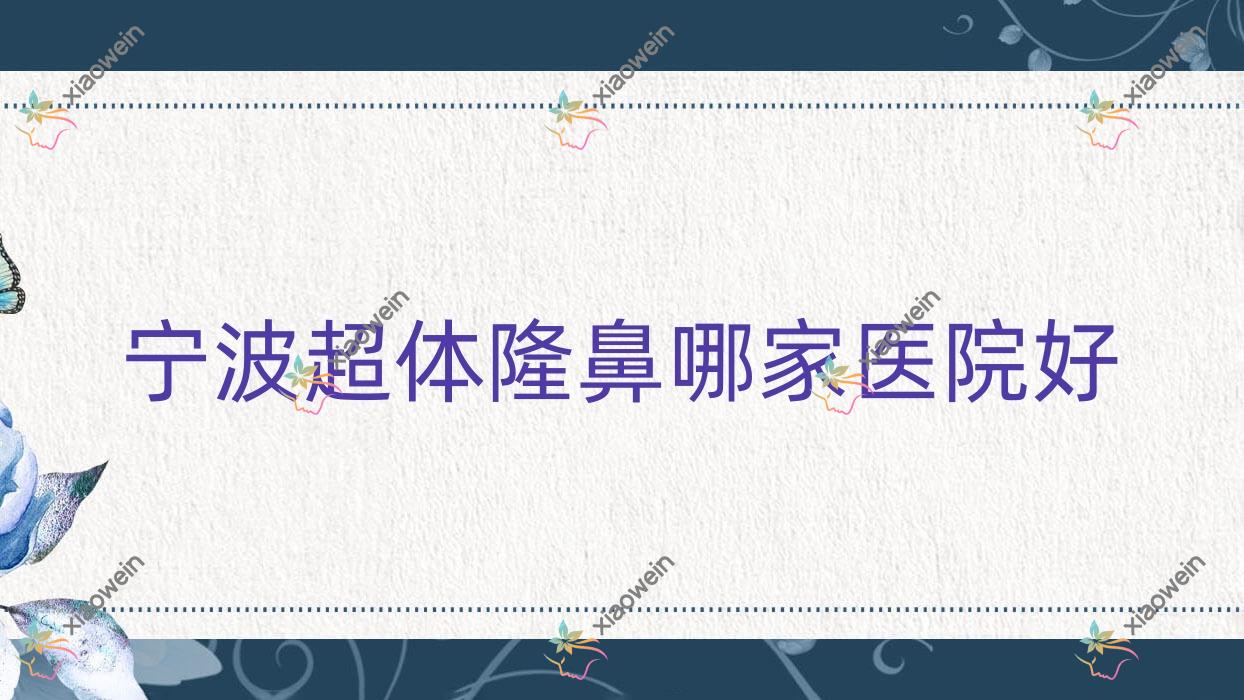 宁波超体隆鼻哪家医院好？整形医院、口碑测评价格价格表预览！