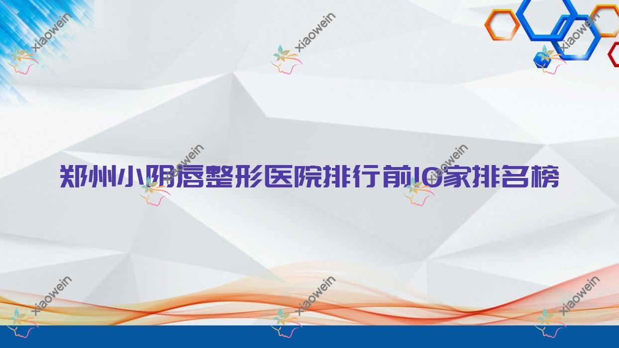 郑州小阴唇整形医院排行前10家排名榜一览|延丽是当地热门医院