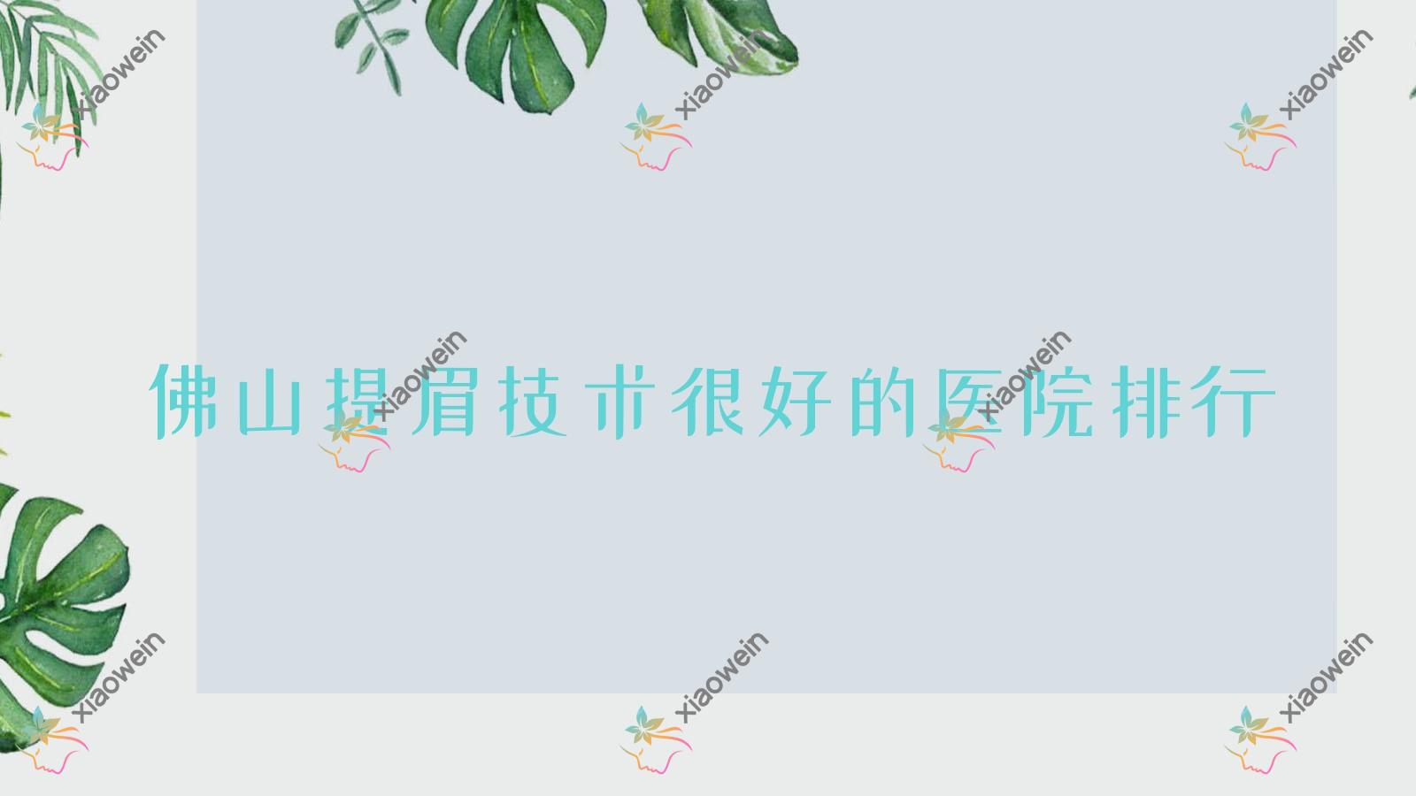 发布！佛山提眉技术很好的医院排行|前十名全面解析,有几家是公办