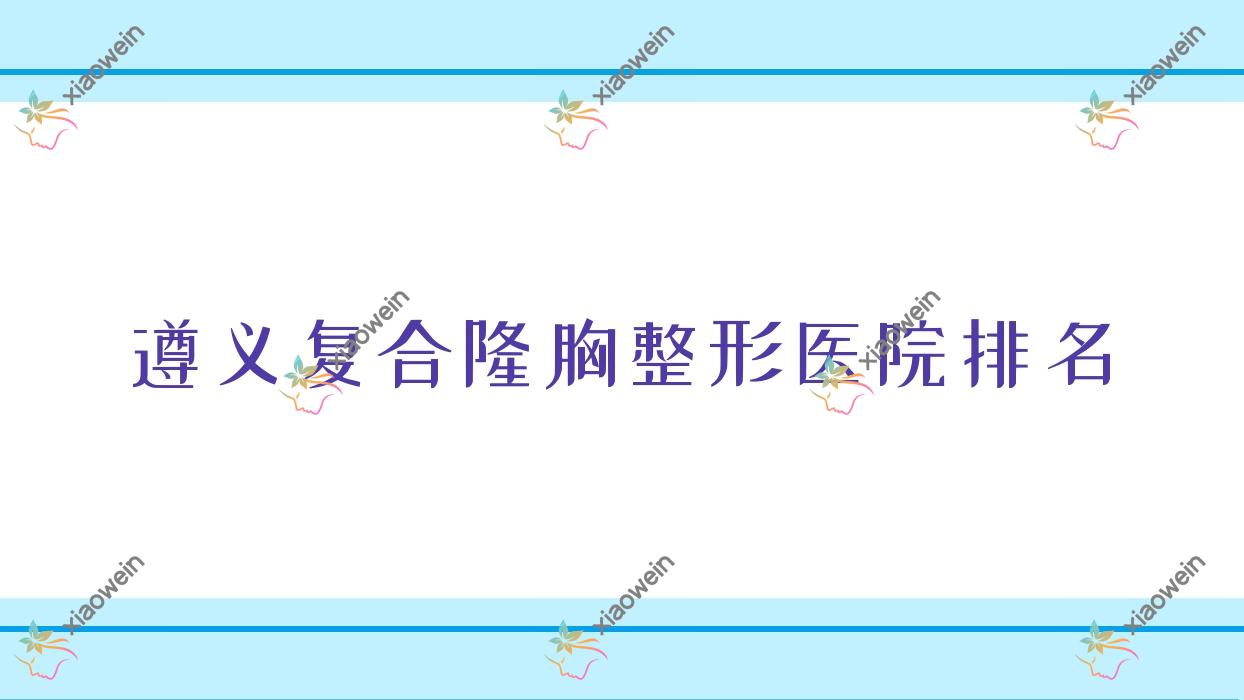 遵义复合隆胸医院排名前列的遵义仁怀米娅做隆胸修复好