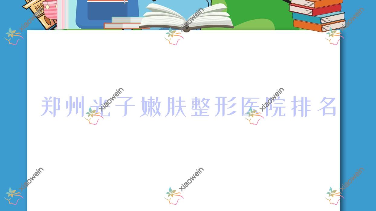 郑州光子嫩肤医院排名榜:手术去胎记/激光去胎记和医院推荐