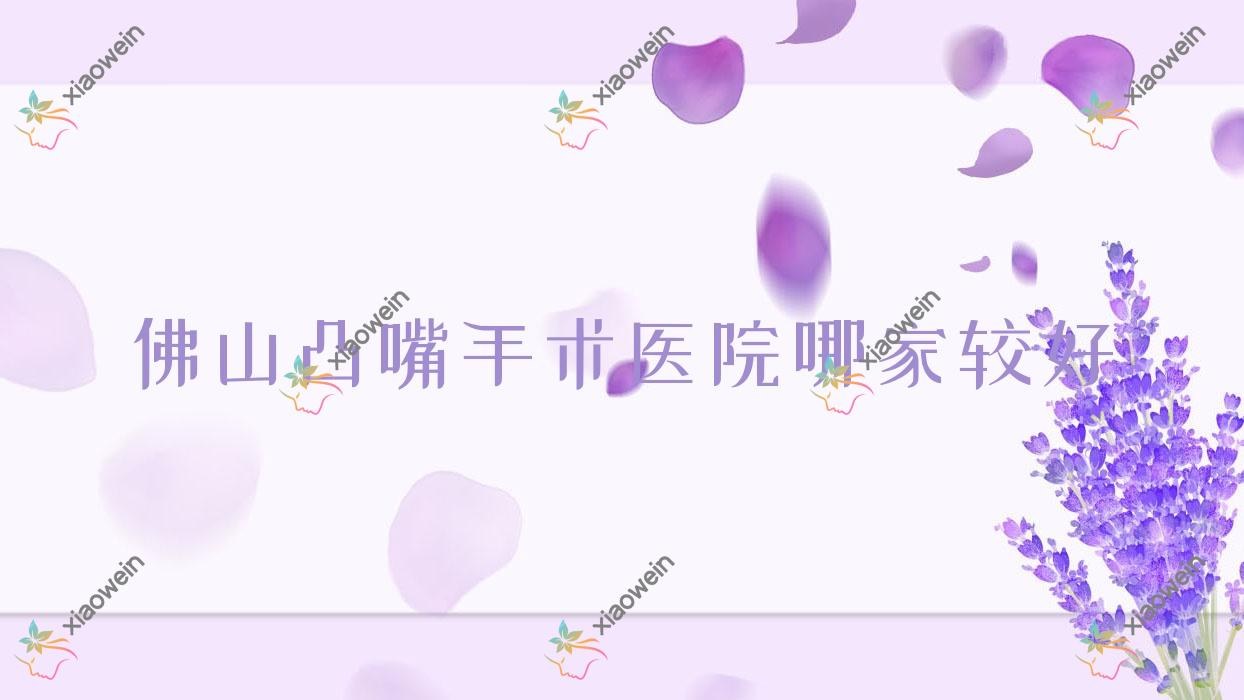 佛山凸嘴手术医院哪家较好？做正颌手术/国字脸手术的医院有这十家