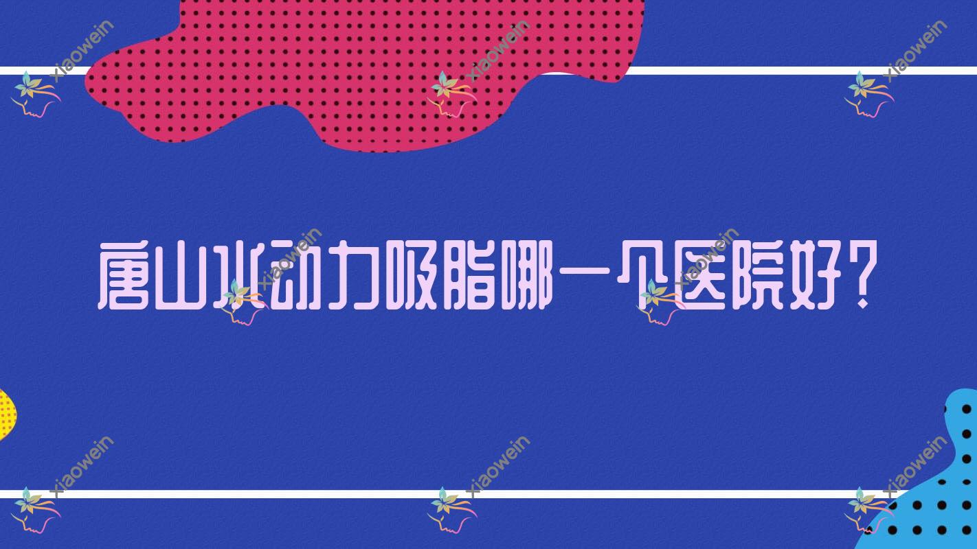 唐山水动力吸脂哪一个医院好？青华皮肤病医院美容科/紫水仙/星光等这10家技术强
