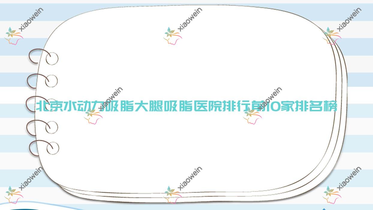 北京水动力吸脂大腿吸脂医院排行前10家排名榜总览|贵美汇医院是当地热门医院