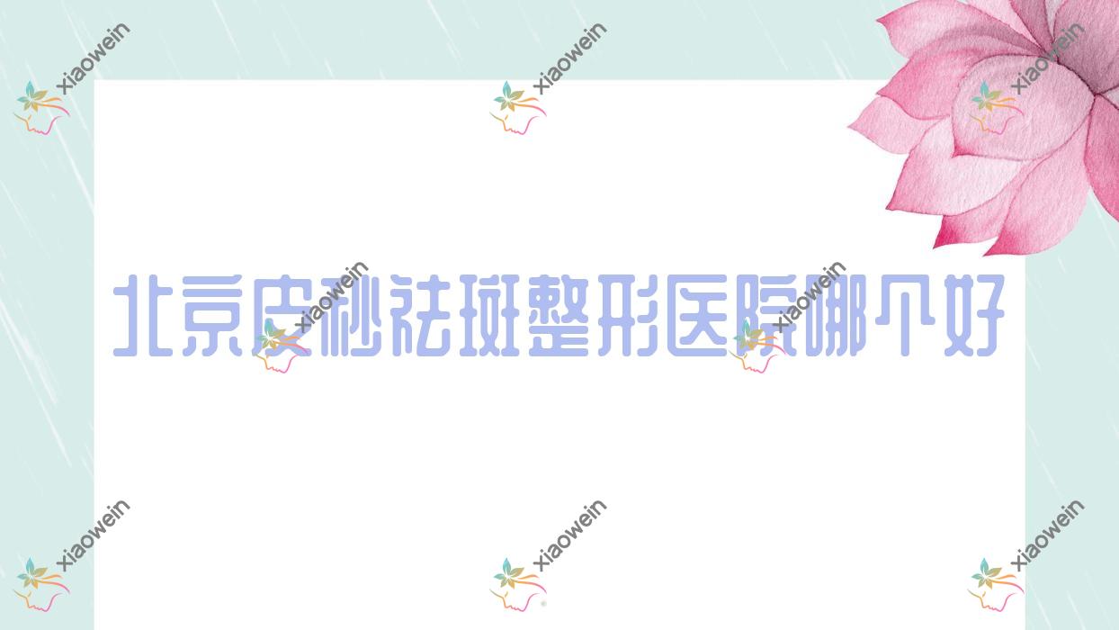 北京皮秒祛斑医院哪个好?美塑熙/华真堂,附带价格表