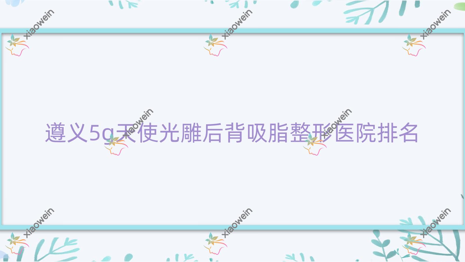 遵义5g天使光雕后背吸脂哪家医院较好？人气排行前5，贵州熙尔曼医院等口碑入选