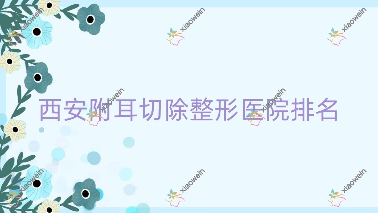 西安附耳切除医院排名:现代妇产医院美容科做附耳美容口碑好