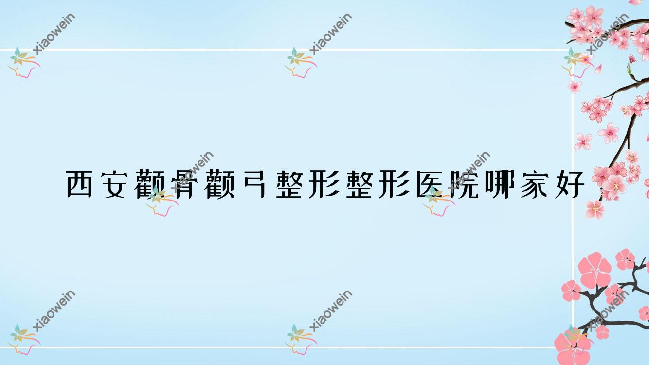 西安颧骨颧弓整形哪里好？价格多少钱？爱特蜜|丽美盈|驯鹿好还不贵