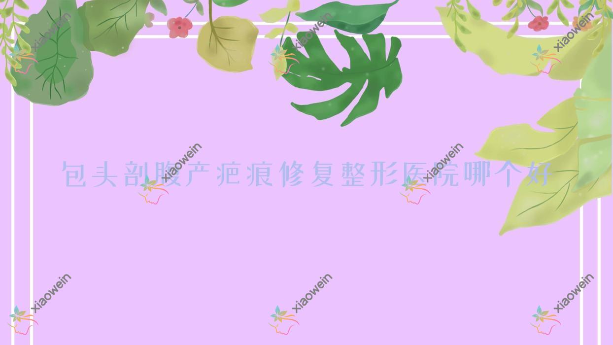 包头剖腹产疤痕修复医院哪个好？鸿宾极光/维美艺恩，附价格表