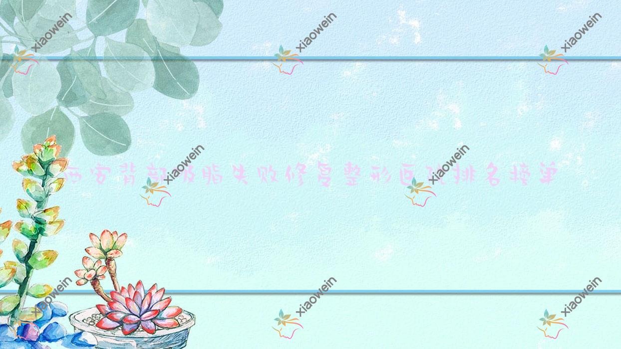 西安背部吸脂失败修复整形医院排名榜单出炉(栩栩生颜实力口碑比较高)