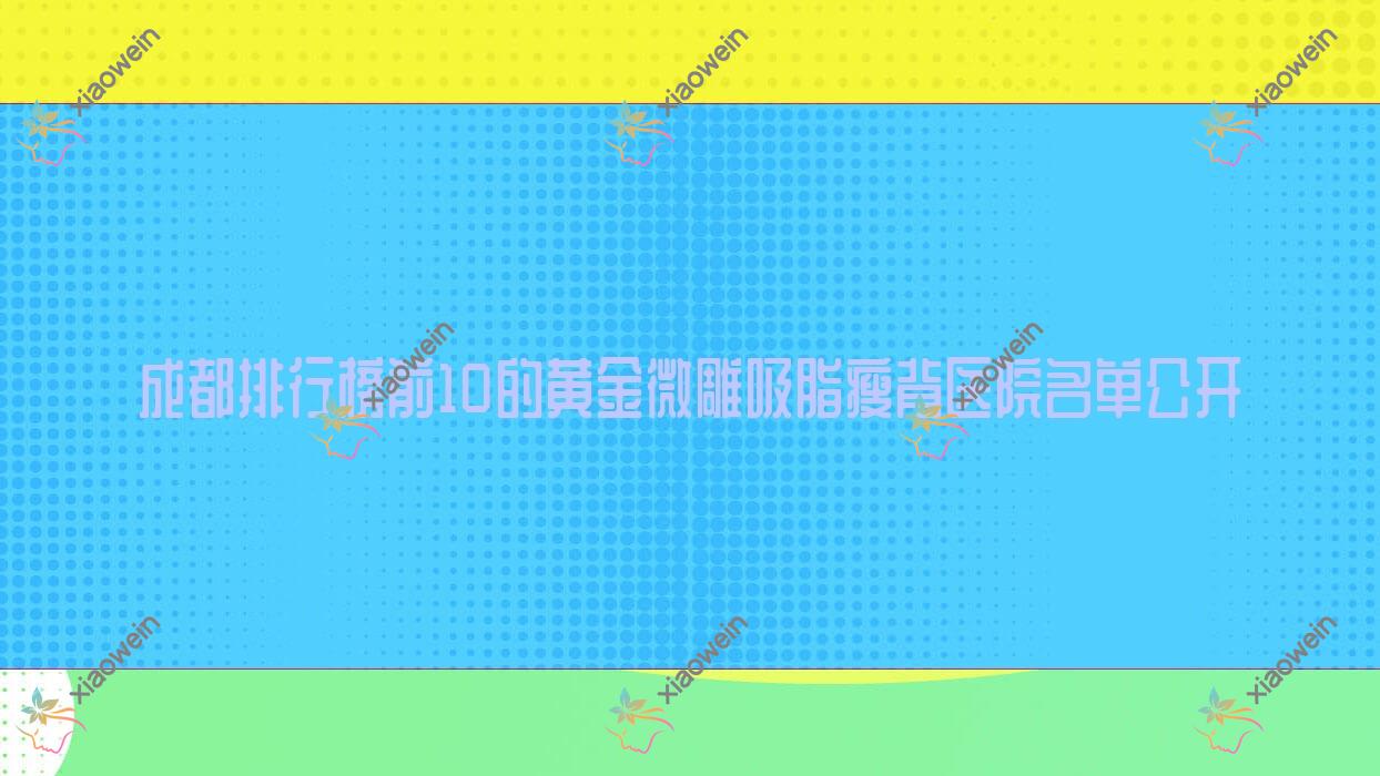 成都排行榜前10的黄金微雕吸脂瘦背医院名单公开(推荐成都黄金微雕吸脂瘦背比较好的10家医院)