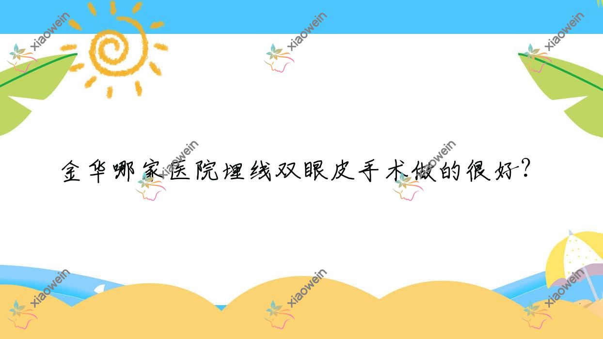 金华哪家医院埋线双眼皮手术做的很好？新版金华埋线双眼皮排行TOP10医院更新