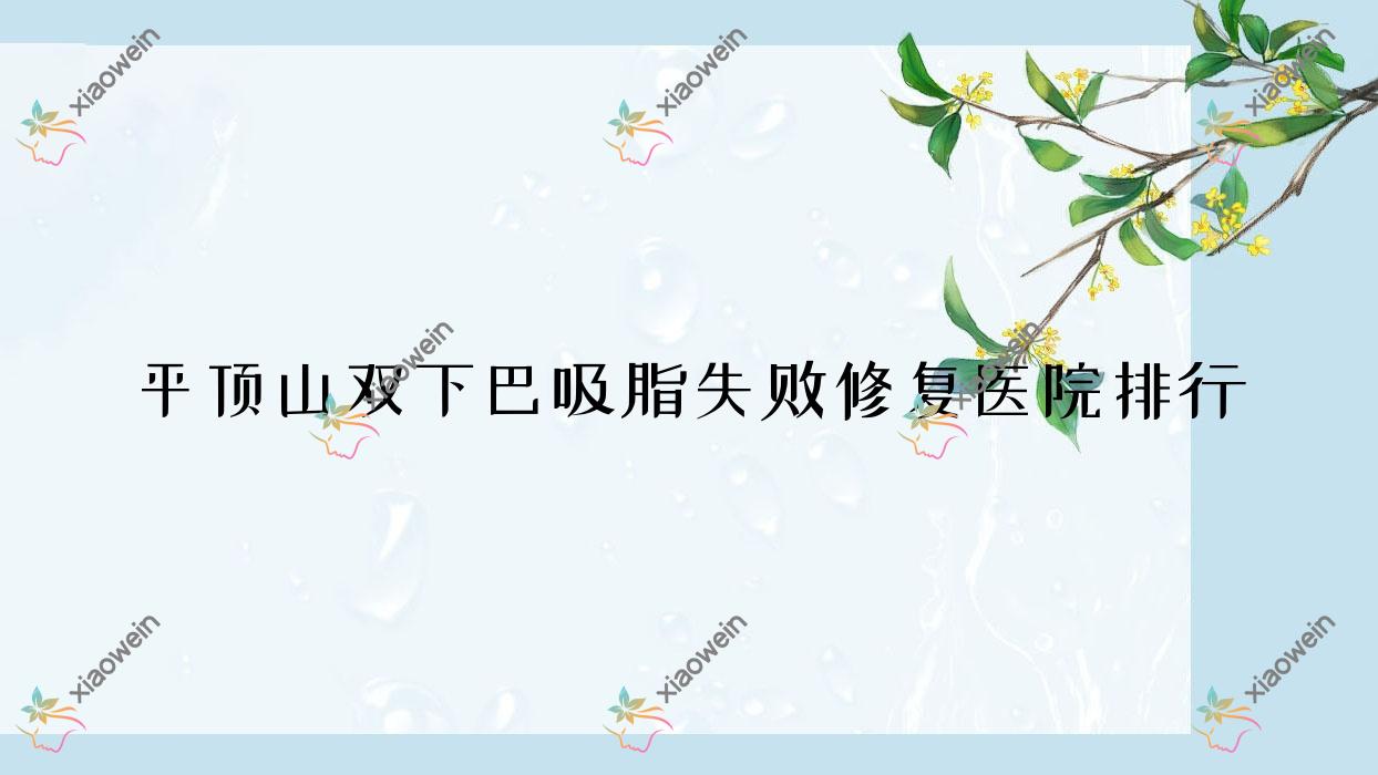 平顶山双下巴吸脂失败修复美吉拉|乐妍|颜禧声誉不凡值得可选