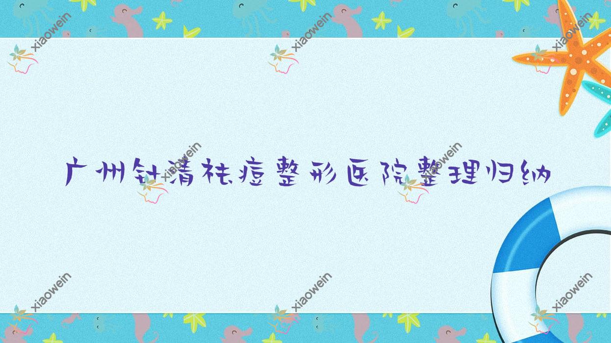 广州针清祛痘整形医院整理归纳前10测评,汇总本地这10家被亲们推崇