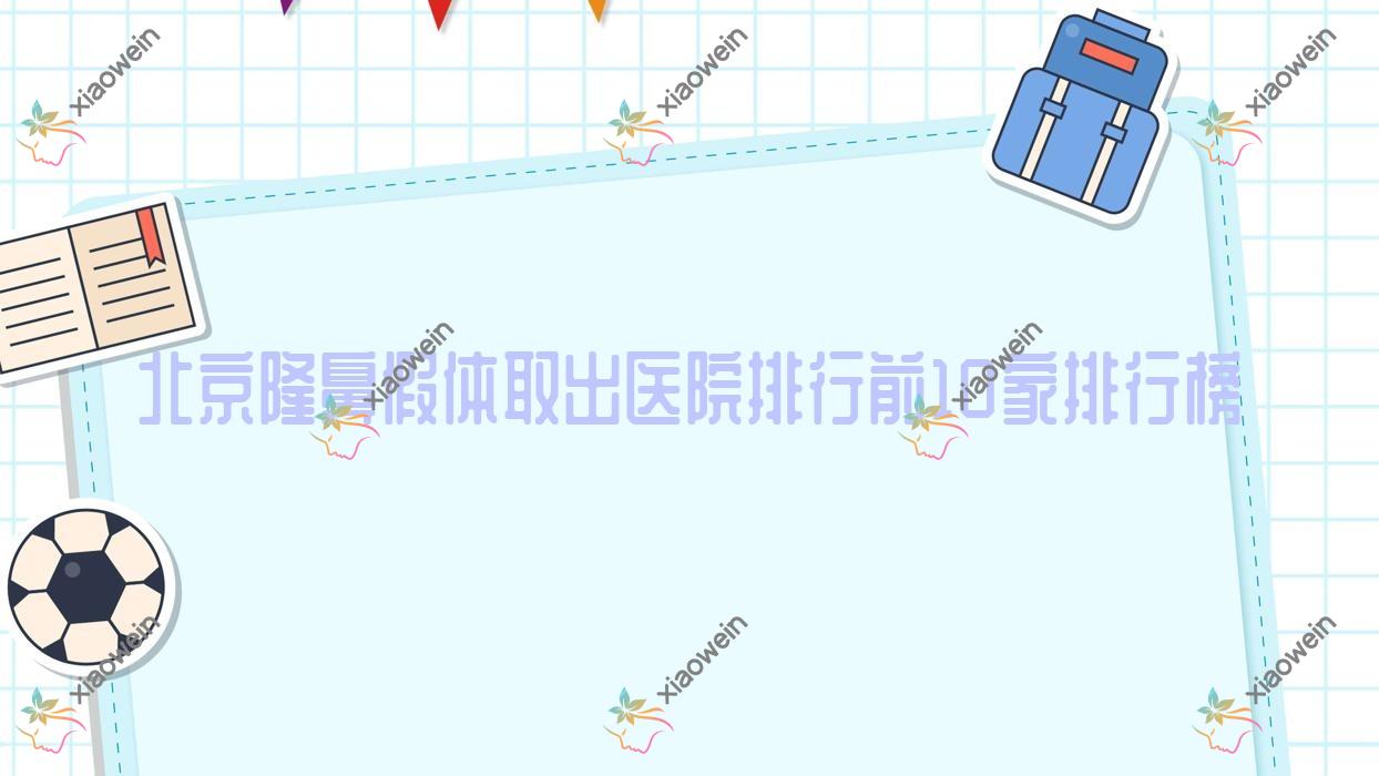 北京隆鼻假体取出医院排行前10家排行榜总览、京通医院科是本地热门医院