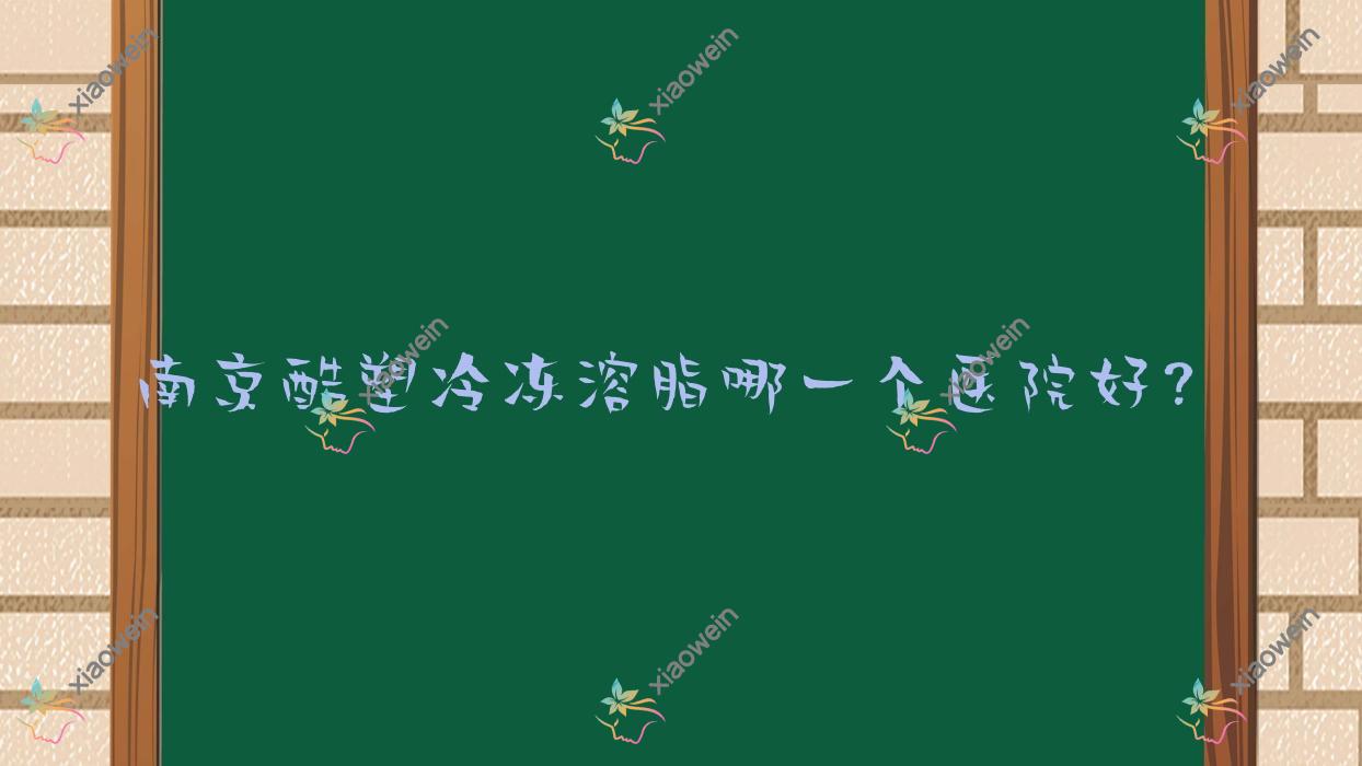 南京酷塑冷冻溶脂哪一个医院好？技术力声誉相对比:汇成|六合怡韵|佳兰等10家