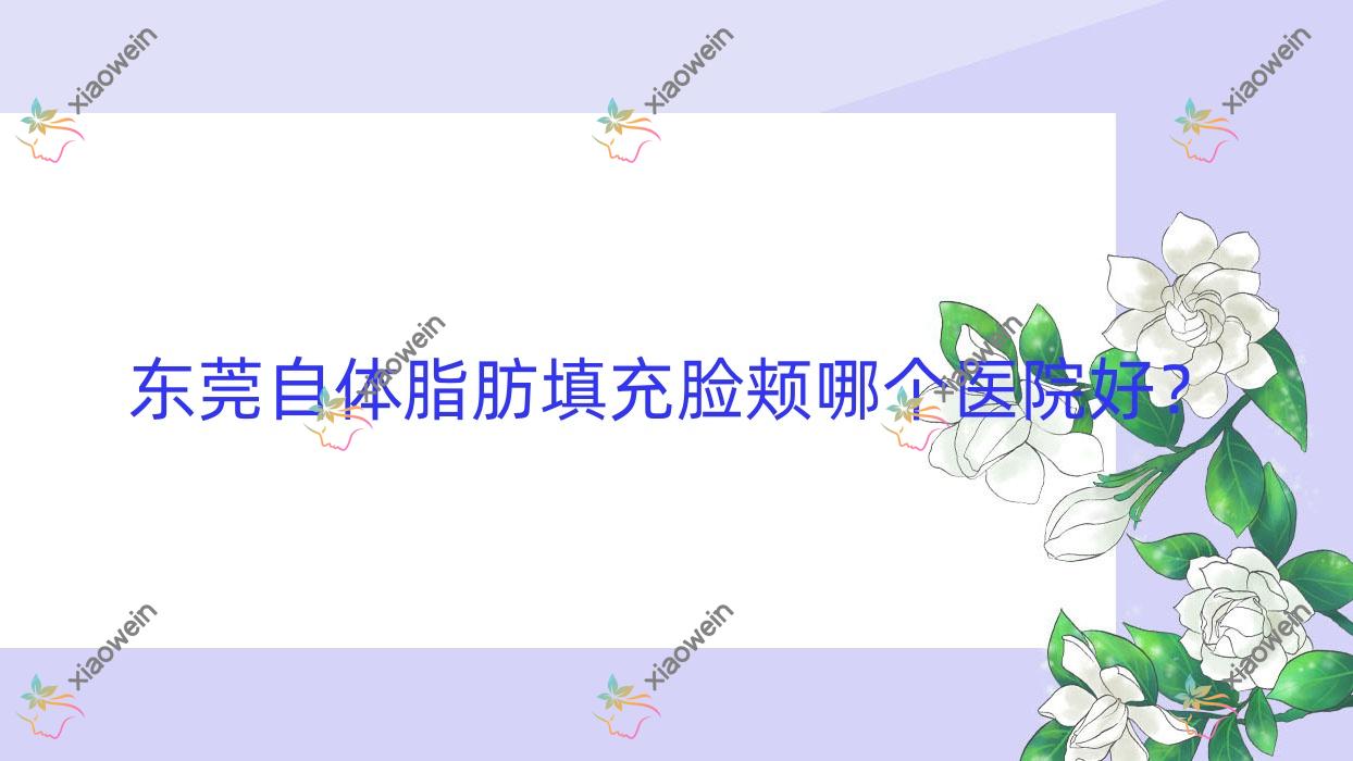 东莞自体脂肪填充脸颊哪个医院好？艾丽尔、环球美天万享、原美等这10家技术好