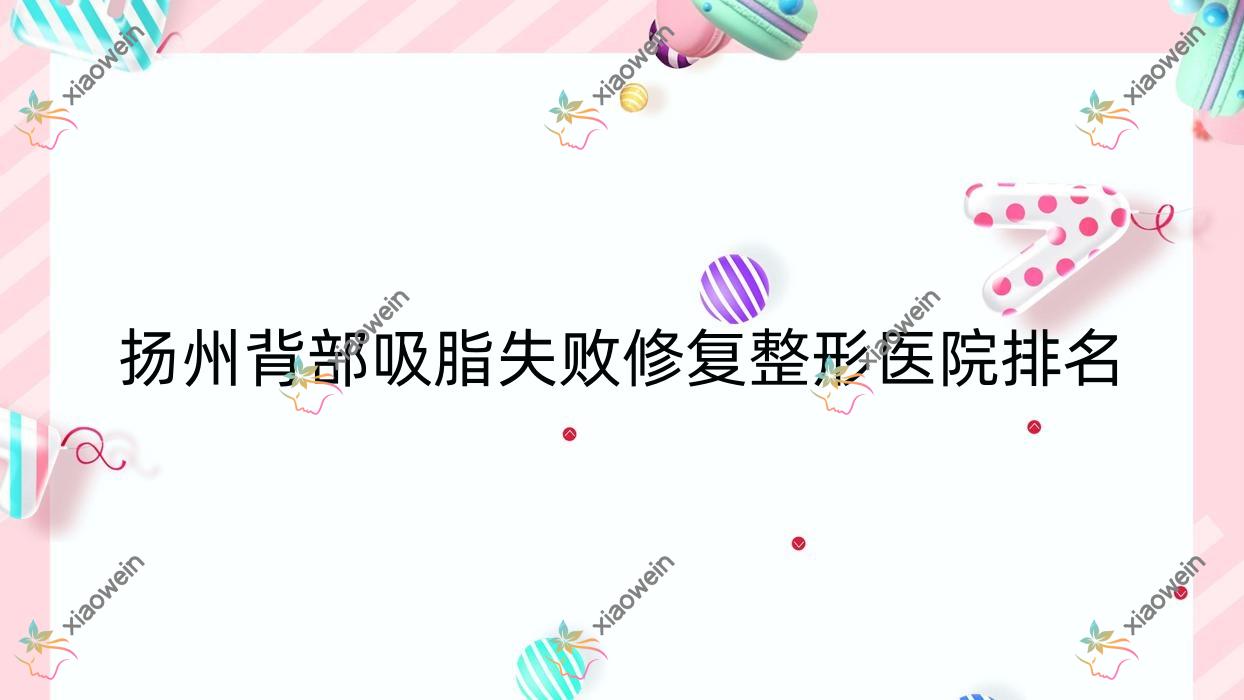 扬州背部吸脂失败修复哪家医院较好？人气排行前十，索尔斯双美等声誉入选