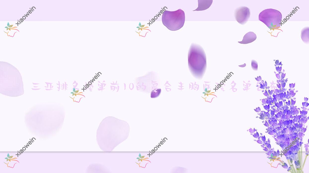 三亚排名榜单前10的复合丰胸医院名单公布(推荐三亚复合丰胸较好的10家医院)