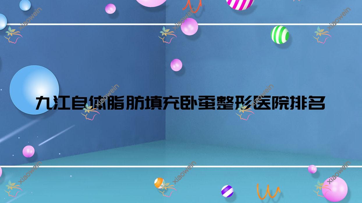 九江自体脂肪填充卧蚕哪家医院较好？人气排行前十，联合丽美等人气入围