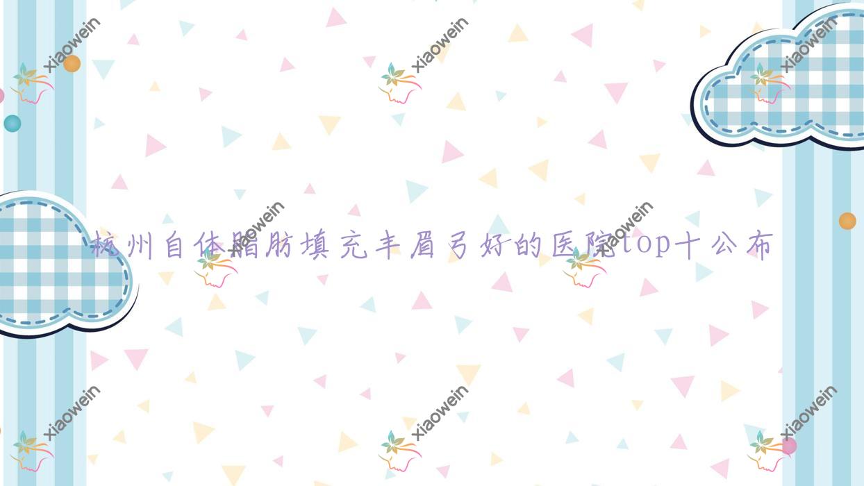 杭州自体脂肪填充丰眉弓好的医院top十公布:华美禧善|雪然思慕|维希医院等有知名医生