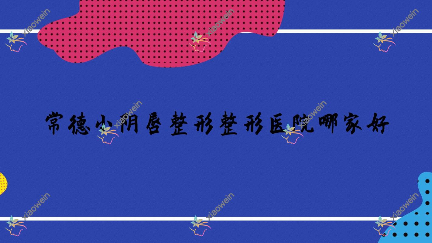 常德小阴唇整形哪里好？价格多少钱？澧县妃美汇|爱思特|奥尚2000+