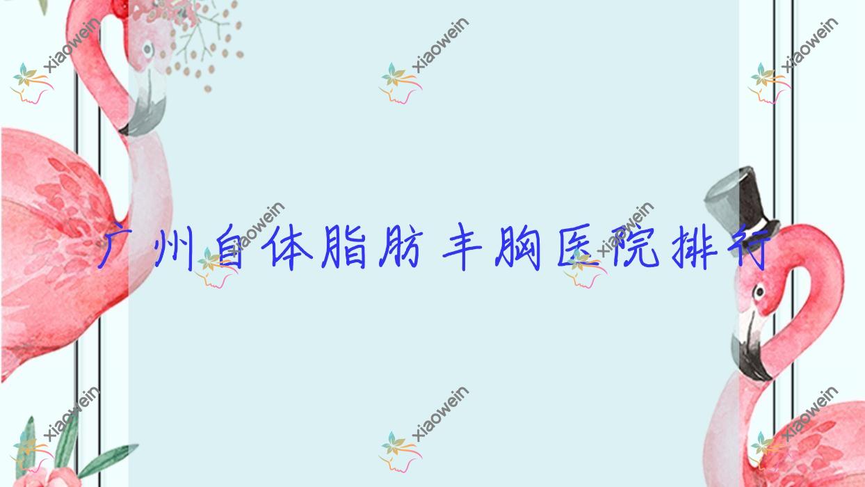 广州自体脂肪丰胸医院排行价目表预览！公办、私立都有